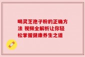 喝灵芝孢子粉的正确方法 视频全解析让你轻松掌握健康养生之道