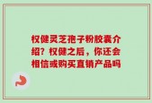 权健灵芝孢子粉胶囊介绍？权健之后，你还会相信或购买直销产品吗