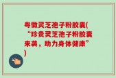 粤徽灵芝孢子粉胶囊(“珍贵灵芝孢子粉胶囊来袭，助力身体健康”)