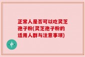 正常人是否可以吃灵芝孢子粉(灵芝孢子粉的适用人群与注意事项)