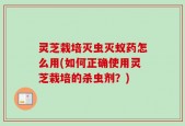 灵芝栽培灭虫灭蚁药怎么用(如何正确使用灵芝栽培的杀虫剂？)