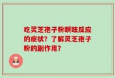 吃灵芝孢子粉瞑眩反应的症状？了解灵芝孢子粉的副作用？