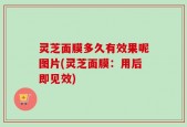 灵芝面膜多久有效果呢图片(灵芝面膜：用后即见效)