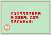 灵芝煲乌龟做法自制视频(健康美味，灵芝乌龟汤的自制方法)