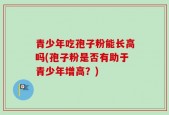 青少年吃孢子粉能长高吗(孢子粉是否有助于青少年增高？)