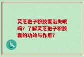 灵芝孢子粉胶囊治失眠吗？了解灵芝孢子粉胶囊的功效与作用？