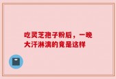 吃灵芝孢子粉后，一晚大汗淋漓的竟是这样