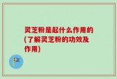 灵芝粉是起什么作用的(了解灵芝粉的功效及作用)
