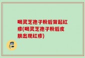 喝灵芝孢子粉后背起红疹(喝灵芝孢子粉后皮肤出现红疹)
