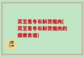 灵芝麦冬石斛煲瘦肉(灵芝麦冬石斛煲瘦肉的健康食谱)