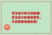 灵芝孢子粉乌灵胶囊(灵芝孢子粉提供营养，乌灵胶囊增强体质)