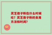 灵芝孢子粉在什么时候吃？灵芝孢子粉的食用方法和时间？