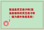 张溪泉灵芝孢子粉(张溪泉推荐的灵芝孢子粉：强力提升免疫系统！)