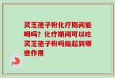 灵芝孢子粉化疗期间能喝吗？化疗期间可以吃灵芝孢子粉吗能起到哪些作用
