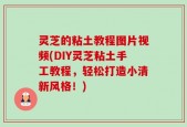 灵芝的粘土教程图片视频(DIY灵芝粘土手工教程，轻松打造小清新风格！)