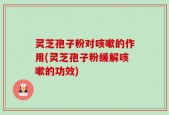 灵芝孢子粉对咳嗽的作用(灵芝孢子粉缓解咳嗽的功效)