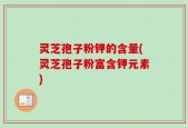 灵芝孢子粉钾的含量(灵芝孢子粉富含钾元素)