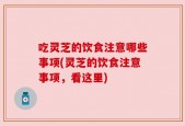 吃灵芝的饮食注意哪些事项(灵芝的饮食注意事项，看这里)