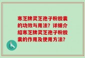 寒芝牌灵芝孢子粉胶囊的功效与用法？详细介绍寒芝牌灵芝孢子粉胶囊的作用及使用方法？