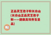 正品灵芝孢子粉长白山(长白山正品灵芝孢子粉——健康高效养生圣品)
