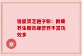 倩狐灵芝孢子粉：健康养生新选择营养丰富功效多