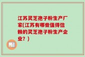江苏灵芝孢子粉生产厂家(江苏有哪些值得信赖的灵芝孢子粉生产企业？)