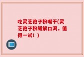 吃灵芝孢子粉嘴干(灵芝孢子粉缓解口渴，值得一试！)