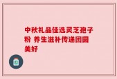 中秋礼品佳选灵芝孢子粉 养生滋补传递团圆美好
