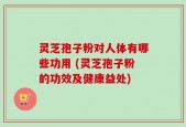 灵芝孢子粉对人体有哪些功用 (灵芝孢子粉的功效及健康益处)