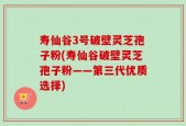 寿仙谷3号破壁灵芝孢子粉(寿仙谷破壁灵芝孢子粉——第三代优质选择)