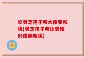 吃灵芝孢子粉大便变粒状(灵芝孢子粉让粪便形成颗粒状)