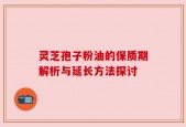 灵芝孢子粉油的保质期解析与延长方法探讨