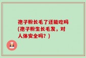 孢子粉长毛了还能吃吗(孢子粉生长毛发，对人体安全吗？)
