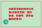 石斛灵芝粉的功效与作用(石斛灵芝粉：提升免疫、抗疲劳、调节血糖的好帮手)