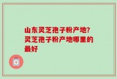 山东灵芝孢子粉产地？灵芝孢子粉产地哪里的最好