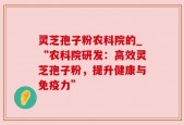 灵芝孢子粉农科院的_“农科院研发：高效灵芝孢子粉，提升健康与免疫力”