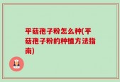 平菇孢子粉怎么种(平菇孢子粉的种植方法指南)
