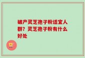 破产灵芝孢子粉适宜人群？灵芝孢子粉有什么好处