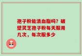 孢子粉能清血脂吗？破壁灵芝孢子粉每天服用几次，每次服多少