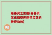 嘉善灵芝主播(嘉善灵芝主播带你探寻灵芝的神奇功效)