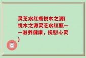 灵芝水红瓶悦木之源(悦木之源灵芝水红瓶——滋养健康，抚慰心灵)