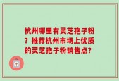 杭州哪里有灵芝孢子粉？推荐杭州市场上优质的灵芝孢子粉销售点？
