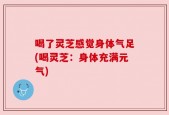 喝了灵芝感觉身体气足(喝灵芝：身体充满元气)