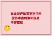 东北特产浓灵芝孢子粉 营养丰富的滋补佳品不容错过