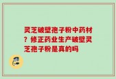 灵芝破壁孢子粉中药材？修正药业生产破壁灵芝孢子粉是真的吗