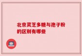 北京灵芝多糖与孢子粉的区别有哪些