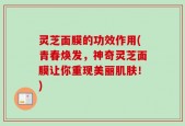 灵芝面膜的功效作用(青春焕发，神奇灵芝面膜让你重现美丽肌肤！)