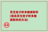 灵芝孢子粉多糖提取率(提高灵芝孢子粉多糖提取率的方法)