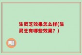 生灵芝效果怎么样(生灵芝有哪些效果？)