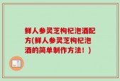 鲜人参灵芝枸杞泡酒配方(鲜人参灵芝枸杞泡酒的简单制作方法！)